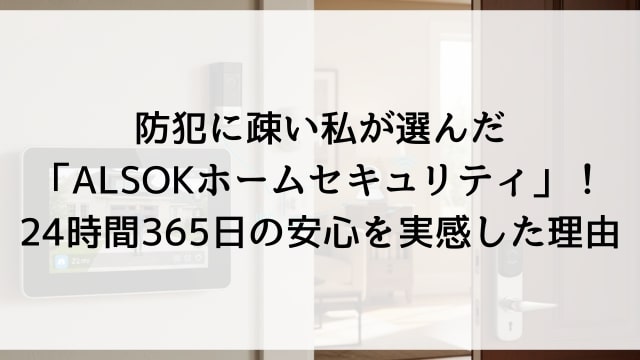 防犯に疎い私が選んだ「ALSOKホームセキュリティ」！24時間365日の安心を実感した理由