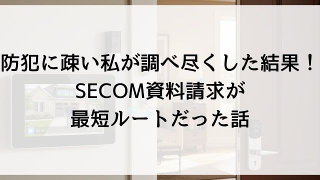 防犯に疎い私が調べ尽くした結果！SECOM資料請求が最短ルートだった話