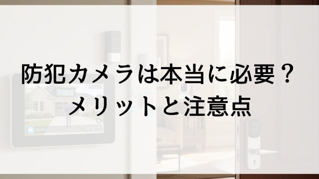 防犯カメラは本当に必要？メリットと注意点
