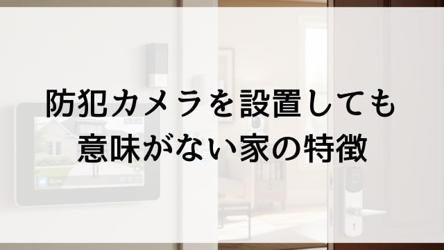 防犯カメラを設置しても意味がない家の特徴