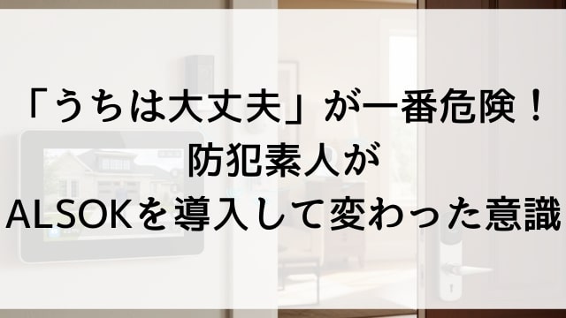 「うちは大丈夫」が一番危険！防犯素人がALSOKを導入して変わった意識