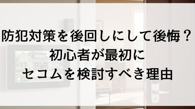 防犯対策を後回しにして後悔？初心者が最初にセコムを検討すべき理由