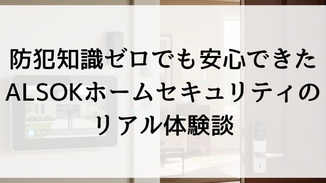 防犯知識ゼロでも安心できたALSOKホームセキュリティのリアル体験談