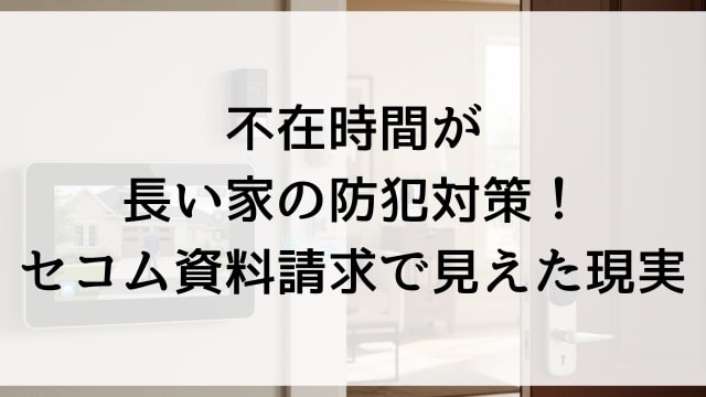 不在時間が長い家の防犯対策！セコム資料請求で見えた現実