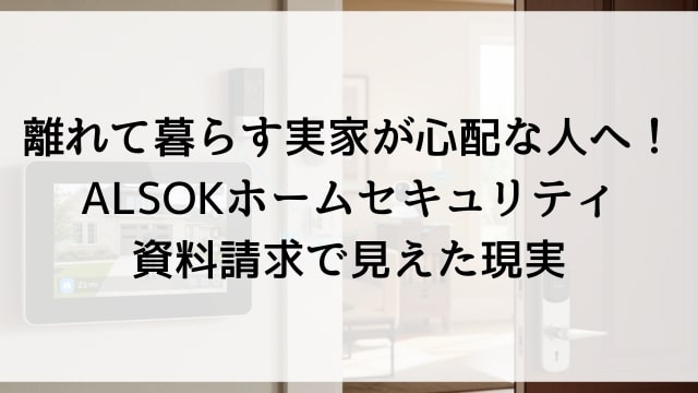 離れて暮らす実家が心配な人へ！ALSOKホームセキュリティ資料請求で見えた現実