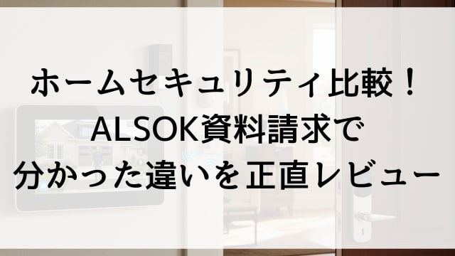 ホームセキュリティ比較！ALSOK資料請求で分かった違いを正直レビュー