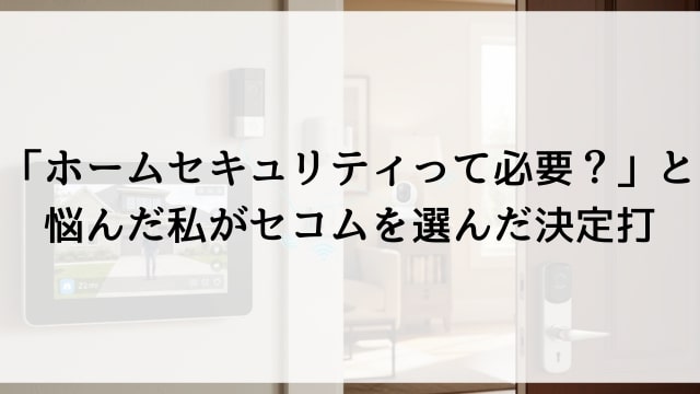 「ホームセキュリティって必要？」と悩んだ私がセコムを選んだ決定打
