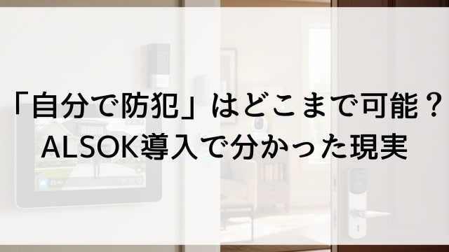 「自分で防犯」はどこまで可能？ALSOK導入で分かった現実