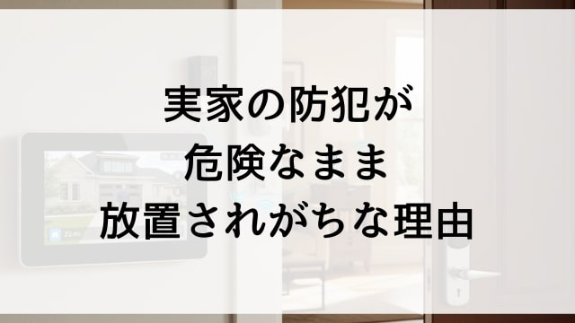 実家の防犯が危険なまま放置されがちな理由