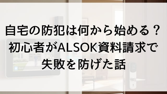 自宅の防犯は何から始める？初心者がALSOK資料請求で失敗を防げた話