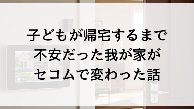 子どもが帰宅するまで不安だった我が家がセコムで変わった話