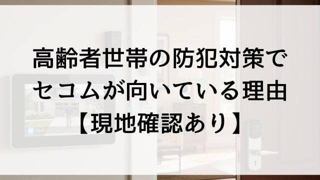 高齢者世帯の防犯対策でセコムが向いている理由【現地確認あり】
