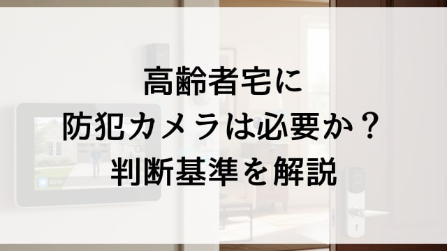 高齢者宅に防犯カメラは必要か？判断基準を解説