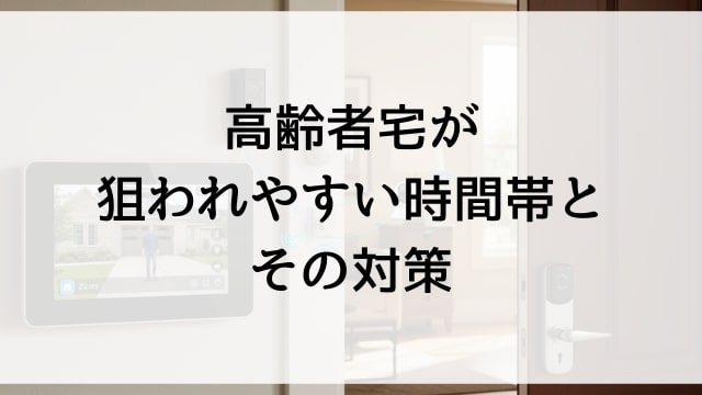 高齢者宅が狙われやすい時間帯とその対策