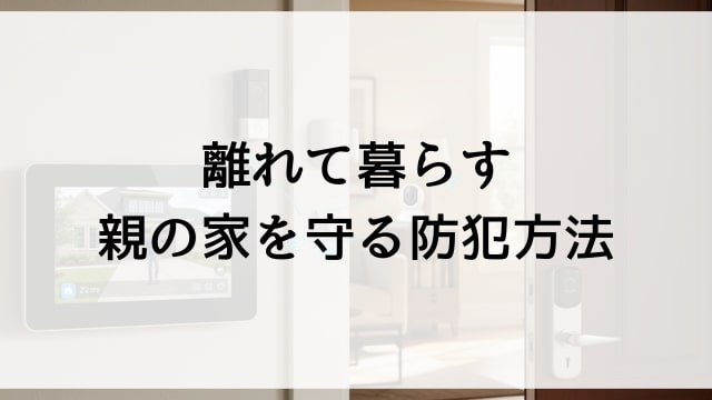 離れて暮らす親の家を守る防犯方法