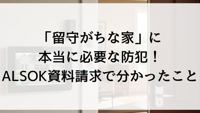 「留守がちな家」に本当に必要な防犯！ALSOK資料請求で分かったこと