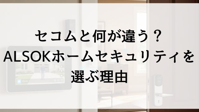 セコムと何が違う？ALSOKホームセキュリティを選ぶ理由