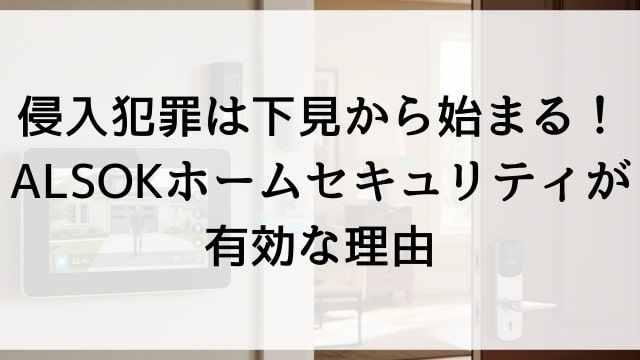 侵入犯罪は下見から始まる！ALSOKホームセキュリティが有効な理由