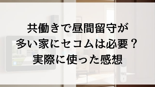 共働きで昼間留守が多い家にセコムは必要？実際に使った感想