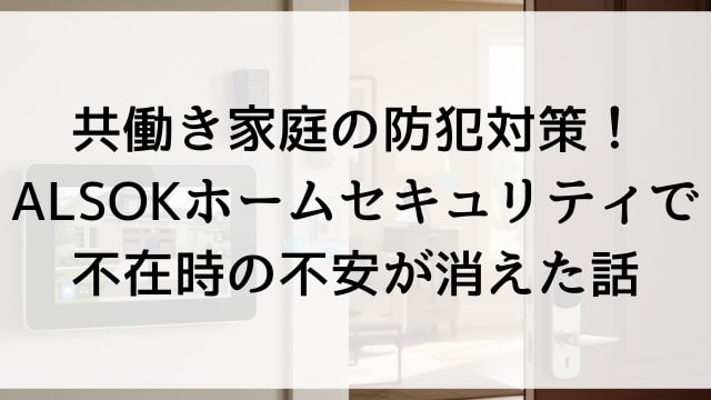 共働き家庭の防犯対策！ALSOKホームセキュリティで不在時の不安が消えた話