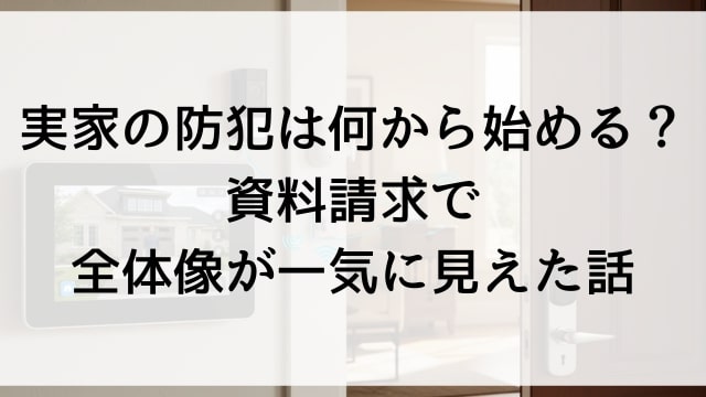 実家の防犯は何から始める？資料請求で全体像が一気に見えた話