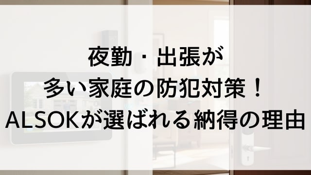 夜勤・出張が多い家庭の防犯対策！ALSOKが選ばれる納得の理由