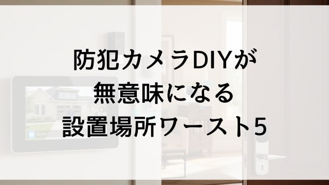 防犯カメラDIYが無意味になる設置場所ワースト5