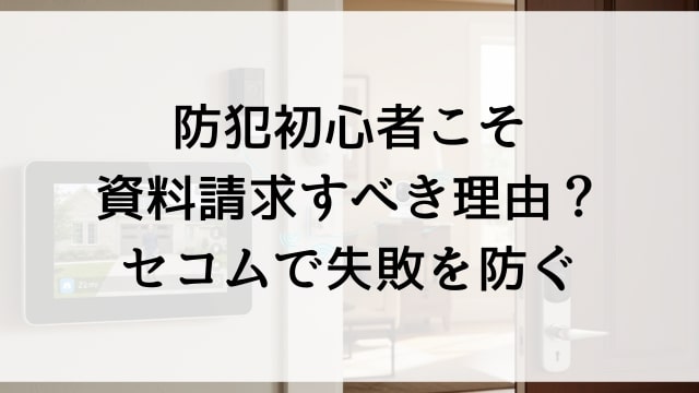 防犯初心者こそ資料請求すべき理由？セコムで失敗を防ぐ