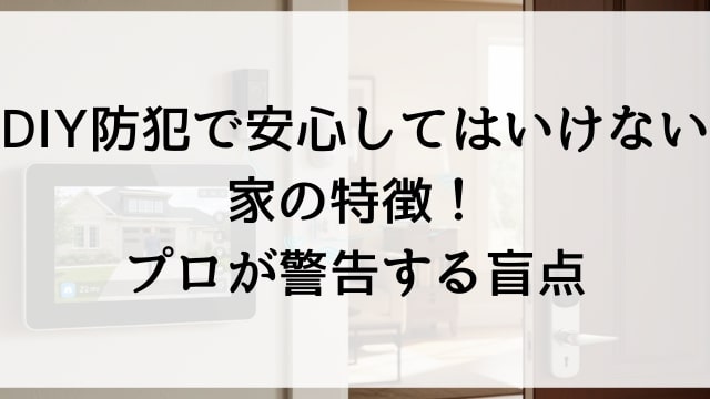 DIY防犯で安心してはいけない家の特徴！プロが警告する盲点