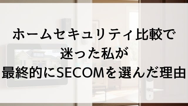 ホームセキュリティ比較で迷った私が最終的にSECOMを選んだ理由