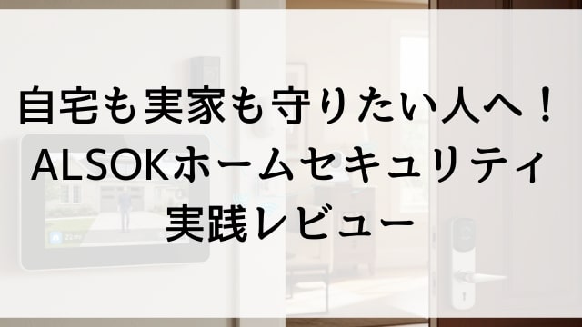 自宅も実家も守りたい人へ！ALSOKホームセキュリティ実践レビュー