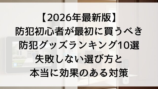 【2026年最新版】防犯初心者が最初に買うべき防犯グッズランキング10選！失敗しない選び方と本当に効果のある対策