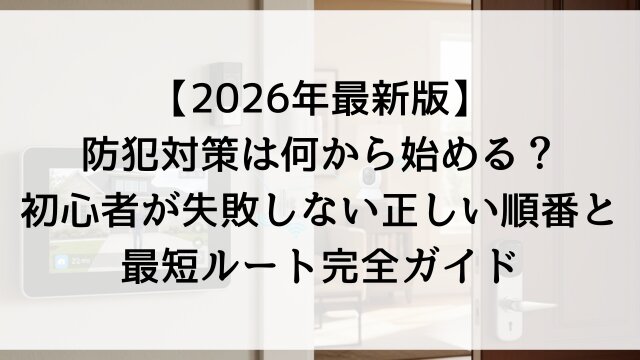 【2026年最新版】防犯対策は何から始める？初心者が失敗しない正しい順番と最短ルート完全ガイド