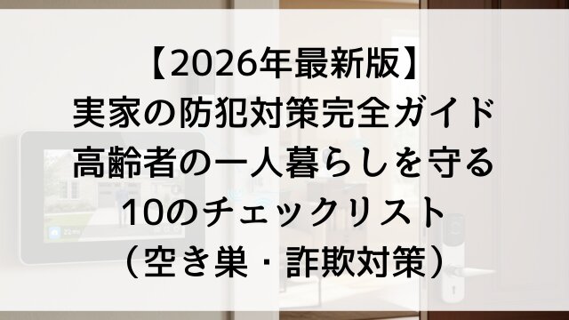 【2026年最新版】実家の防犯対策完全ガイド！高齢者の一人暮らしを守る10のチェックリスト（空き巣・詐欺対策）