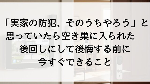 「実家の防犯、そのうちやろう」と思っていたら空き巣に入られた——後回しにして後悔する前に今すぐできること