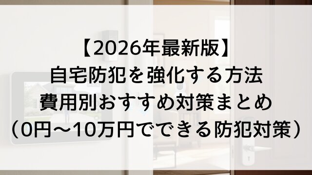 【2026年最新版】自宅防犯を強化する方法！費用別おすすめ対策まとめ（0円～10万円でできる防犯対策）