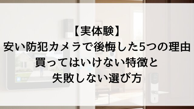【実体験】安い防犯カメラで後悔した5つの理由？買ってはいけない特徴と失敗しない選び方
