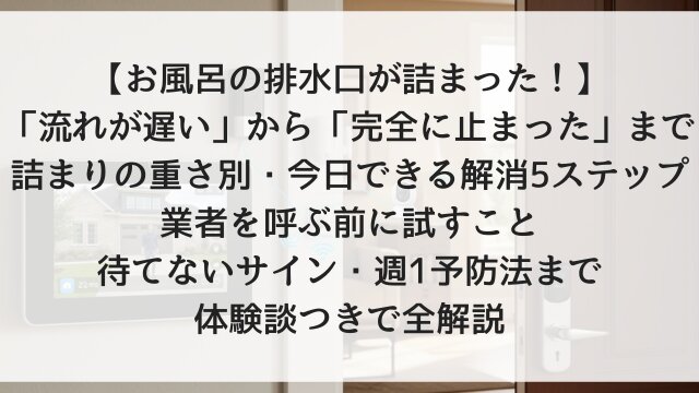 【お風呂の排水口が詰まった！】「流れが遅い」から「完全に止まった」まで詰まりの重さ別・今日できる解消5ステップ！業者を呼ぶ前に試すこと・待てないサイン・週1予防法まで体験談つきで全解説【2026年版】