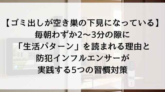 【ゴミ出しが空き巣の下見になっている】毎朝わずか2〜3分の隙に「生活パターン」を読まれる理由と防犯インフルエンサーが実践する5つの習慣対策【2026年版】