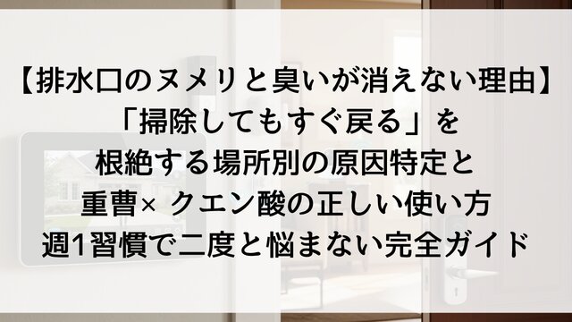 【排水口のヌメリと臭いが消えない理由】「掃除してもすぐ戻る」を根絶する場所別の原因特定と重曹×クエン酸の正しい使い方！週1習慣で二度と悩まない完全ガイド【2026年版・体験談つき】