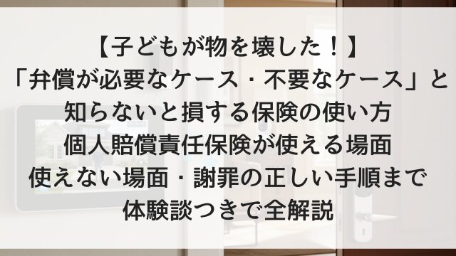 【子どもが物を壊した！】「弁償が必要なケース・不要なケース」と知らないと損する保険の使い方！個人賠償責任保険が使える場面・使えない場面・謝罪の正しい手順まで体験談つきで全解説【2026年版】