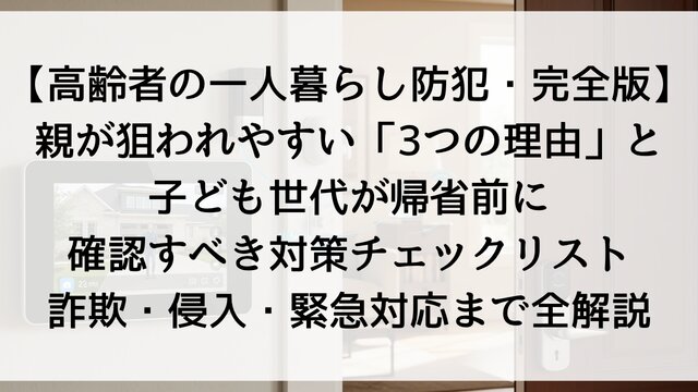 【高齢者の一人暮らし防犯・完全版】親が狙われやすい「3つの理由」と子ども世代が帰省前に確認すべき対策チェックリスト！詐欺・侵入・緊急対応まで全解説【2026年最新】