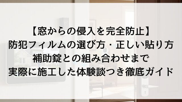 【窓からの侵入を完全防止】防犯フィルムの選び方・正しい貼り方・補助錠との組み合わせまで！実際に施工した体験談つき徹底ガイド【2026年版】