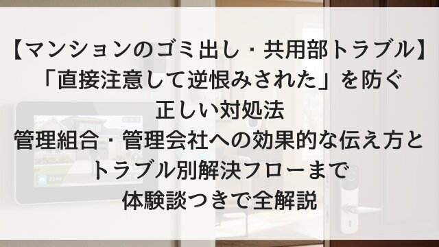 【マンションのゴミ出し・共用部トラブル】「直接注意して逆恨みされた」を防ぐ正しい対処法！管理組合・管理会社への効果的な伝え方とトラブル別解決フローまで体験談つきで全解説【2026年版】