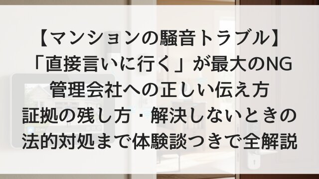 【マンションの騒音トラブル】「直接言いに行く」が最大のNG！管理会社への正しい伝え方・証拠の残し方・解決しないときの法的対処まで体験談つきで全解説【2026年版】