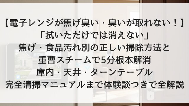 【電子レンジが焦げ臭い・臭いが取れない！】「拭いただけでは消えない」焦げ・食品汚れ別の正しい掃除方法と重曹スチームで5分根本解消！庫内・天井・ターンテーブル完全清掃マニュアルまで体験談つきで全解説【2026年版】