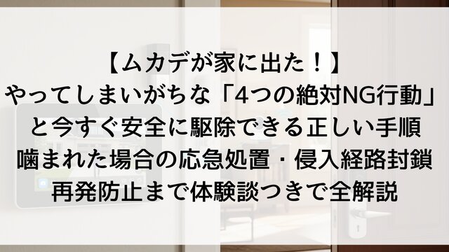 【ムカデが家に出た！】やってしまいがちな「4つの絶対NG行動」と今すぐ安全に駆除できる正しい手順！噛まれた場合の応急処置・侵入経路封鎖・再発防止まで体験談つきで全解説【2026年版】