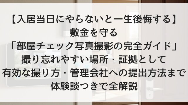 【入居当日にやらないと一生後悔する】敷金を守る「部屋チェック写真撮影の完全ガイド」！撮り忘れやすい場所・証拠として有効な撮り方・管理会社への提出方法まで体験談つきで全解説【2026年版】