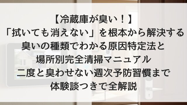 【冷蔵庫が臭い！】「拭いても消えない」を根本から解決する臭いの種類でわかる原因特定法と場所別完全清掃マニュアル！二度と臭わせない週次予防習慣まで体験談つきで全解説【2026年版】