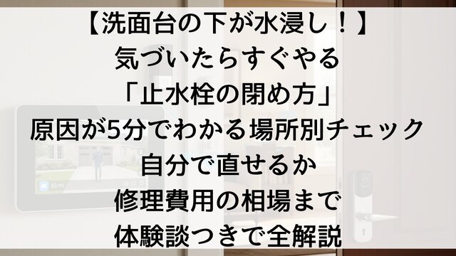 【洗面台の下が水浸し！】気づいたらすぐやる「止水栓の閉め方」！原因が5分でわかる場所別チェック・自分で直せるか・修理費用の相場まで体験談つきで全解説【2026年版】